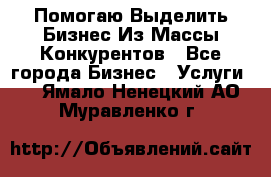  Помогаю Выделить Бизнес Из Массы Конкурентов - Все города Бизнес » Услуги   . Ямало-Ненецкий АО,Муравленко г.